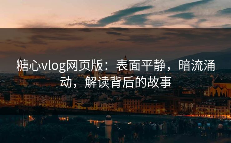 糖心vlog网页版:表面平静,暗流涌动,解读背后的故事 糖心vlog网页版:表面平静,暗流涌动,解读背后的故事