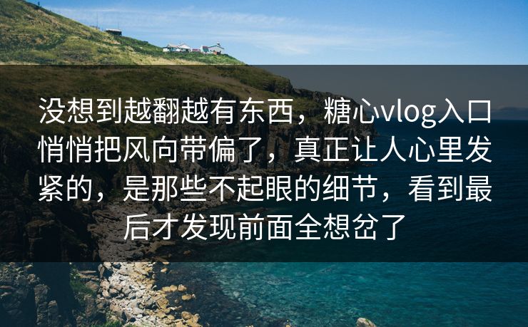 没想到越翻越有东西,糖心vlog入口悄悄把风向带偏了,真正让人心里发紧的,是那些不起眼的细节,看到最后才发现前面全想岔了 没想到越翻越有东西,糖心vlog入口悄悄把风向带偏了,真正让人心里发紧的,是那些不起眼的细节,看到最后才发现前面全想岔了