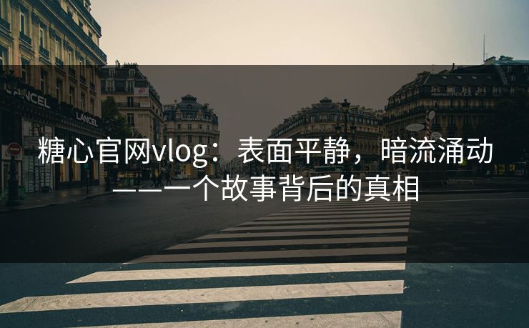 糖心官网vlog:表面平静,暗流涌动——一个故事背后的真相 糖心官网vlog:表面平静,暗流涌动——一个故事背后的真相