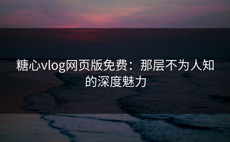 糖心vlog网页版免费:那层不为人知的深度魅力 糖心vlog网页版免费:那层不为人知的深度魅力