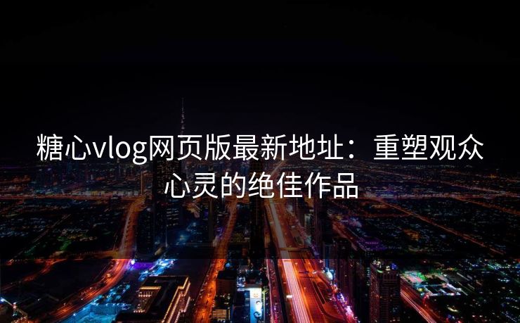 糖心vlog网页版最新地址:重塑观众心灵的绝佳作品 糖心vlog网页版最新地址:重塑观众心灵的绝佳作品