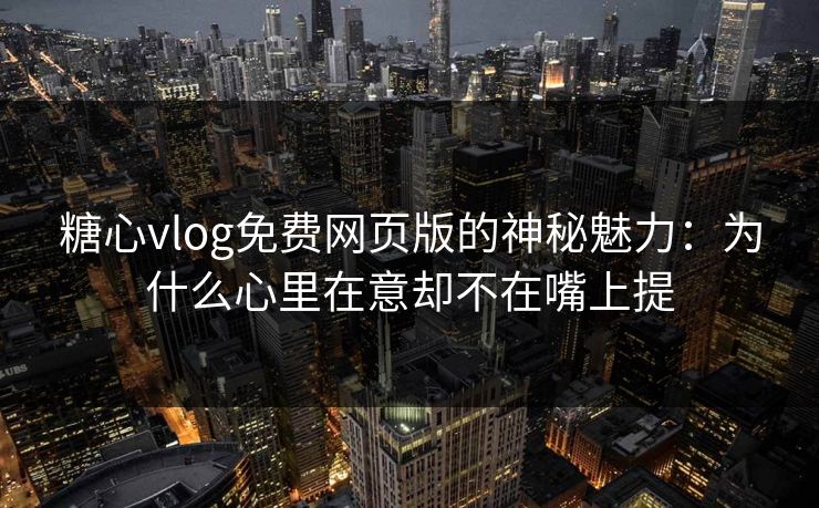 糖心vlog免费网页版的神秘魅力:为什么心里在意却不在嘴上提 糖心vlog免费网页版的神秘魅力:为什么心里在意却不在嘴上提