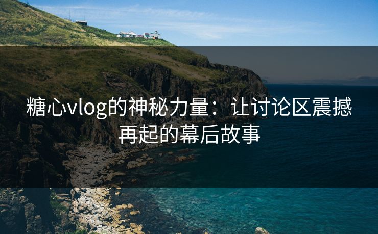糖心vlog的神秘力量:让讨论区震撼再起的幕后故事 糖心vlog的神秘力量:让讨论区震撼再起的幕后故事