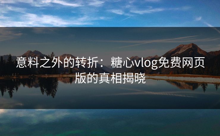 意料之外的转折:糖心vlog免费网页版的真相揭晓 意料之外的转折:糖心vlog免费网页版的真相揭晓