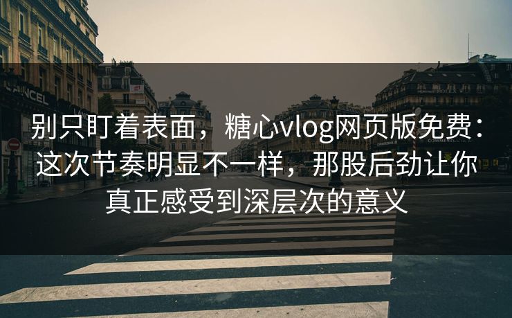 别只盯着表面，糖心vlog网页版免费：这次节奏明显不一样，那股后劲让你真正感受到深层次的意义