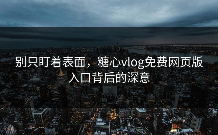 别只盯着表面,糖心vlog免费网页版入口背后的深意 别只盯着表面,糖心vlog免费网页版入口背后的深意
