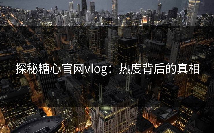 探秘糖心官网vlog:热度背后的真相 探秘糖心官网vlog:热度背后的真相