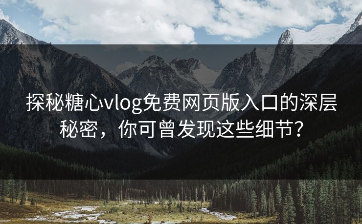 探秘糖心vlog免费网页版入口的深层秘密，你可曾发现这些细节？