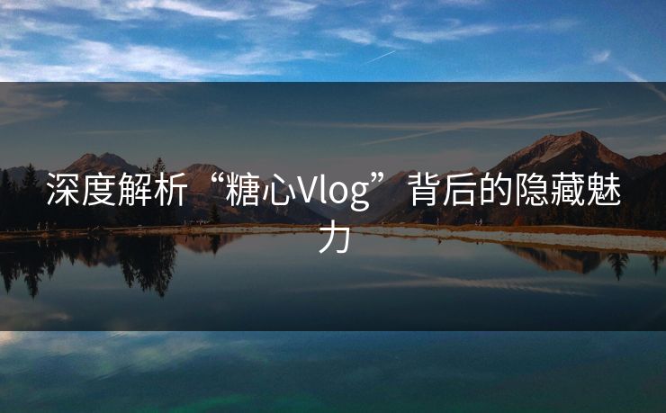 深度解析“糖心Vlog”背后的隐藏魅力