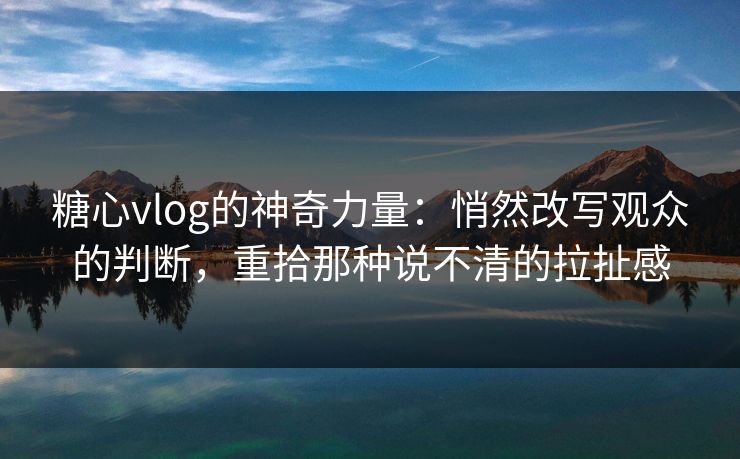 糖心vlog的神奇力量:悄然改写观众的判断,重拾那种说不清的拉扯感 糖心vlog的神奇力量:悄然改写观众的判断,重拾那种说不清的拉扯感