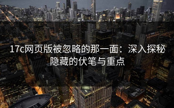 17c网页版被忽略的那一面:深入探秘隐藏的伏笔与重点 17c网页版被忽略的那一面:深入探秘隐藏的伏笔与重点