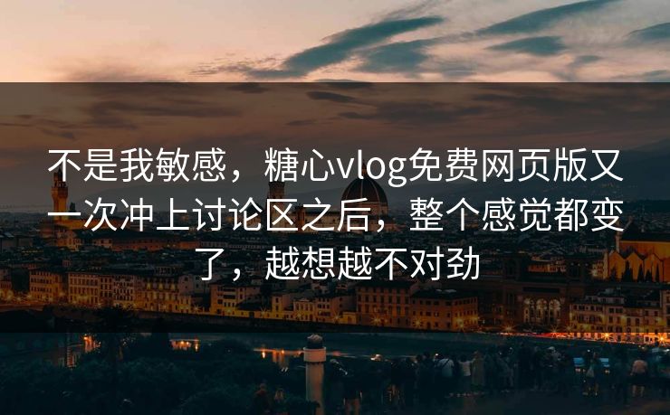 不是我敏感,糖心vlog免费网页版又一次冲上讨论区之后,整个感觉都变了,越想越不对劲 不是我敏感,糖心vlog免费网页版又一次冲上讨论区之后,整个感觉都变了,越想越不对劲