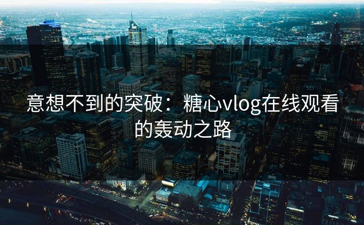 意想不到的突破:糖心vlog在线观看的轰动之路 意想不到的突破:糖心vlog在线观看的轰动之路