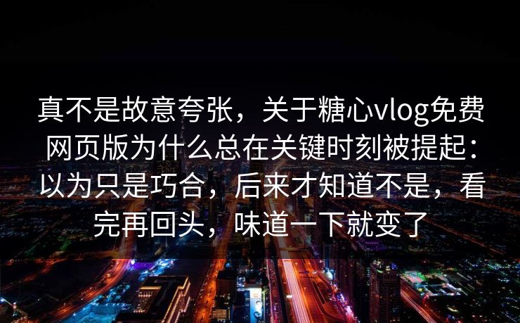 真不是故意夸张，关于糖心vlog免费网页版为什么总在关键时刻被提起：以为只是巧合，后来才知道不是，看完再回头，味道一下就变了