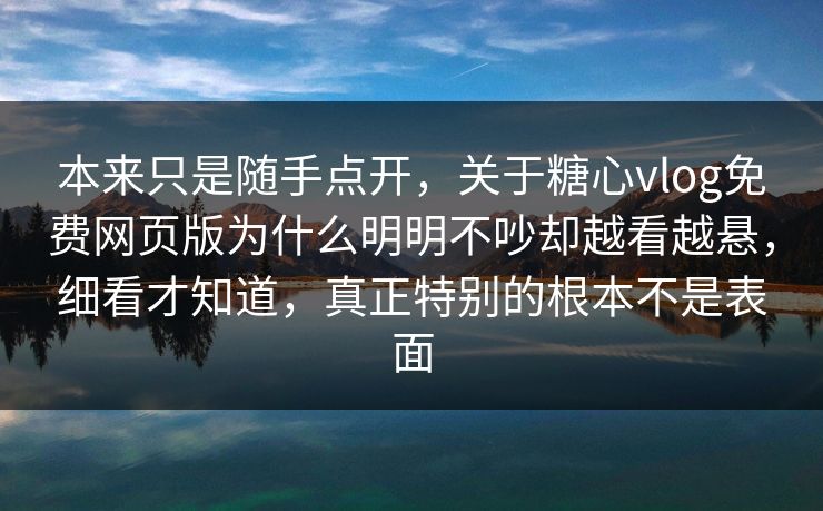 本来只是随手点开,关于糖心vlog免费网页版为什么明明不吵却越看越悬,细看才知道,真正特别的根本不是表面 本来只是随手点开,关于糖心vlog免费网页版为什么明明不吵却越看越悬,细看才知道,真正特别的根本不是表面