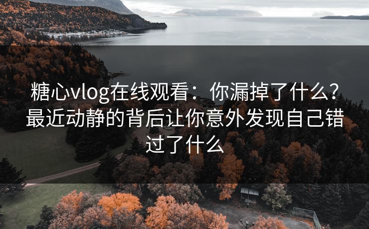 糖心vlog在线观看：你漏掉了什么？最近动静的背后让你意外发现自己错过了什么