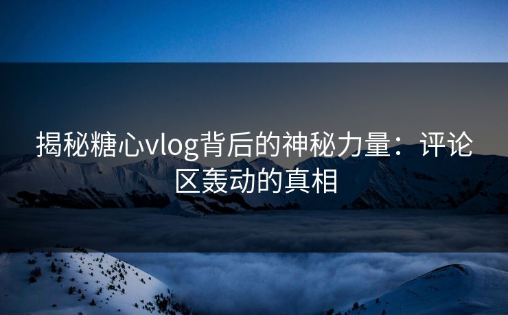 揭秘糖心vlog背后的神秘力量：评论区轰动的真相