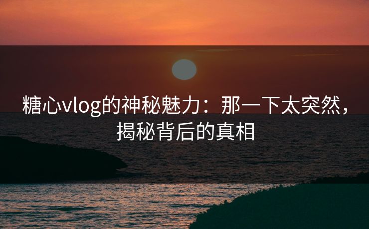 糖心vlog的神秘魅力：那一下太突然，揭秘背后的真相