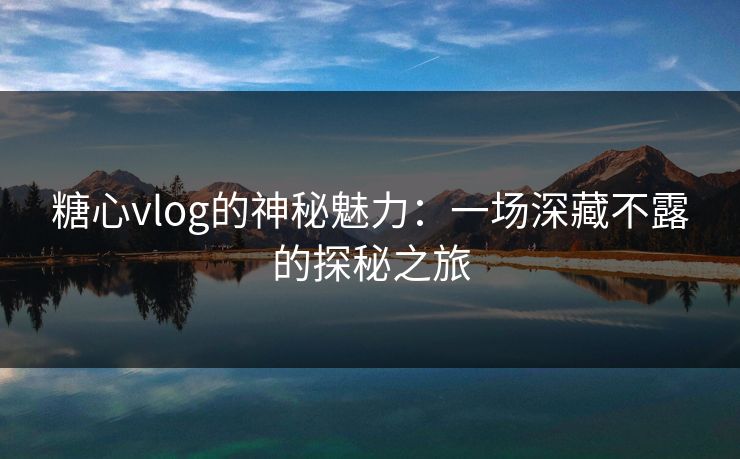 糖心vlog的神秘魅力:一场深藏不露的探秘之旅 糖心vlog的神秘魅力:一场深藏不露的探秘之旅
