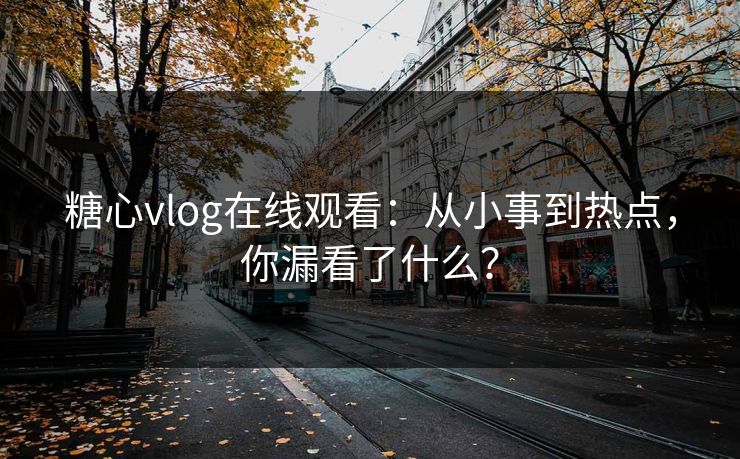 糖心vlog在线观看:从小事到热点,你漏看了什么? 糖心vlog在线观看:从小事到热点,你漏看了什么?