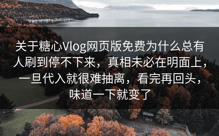 关于糖心Vlog网页版免费为什么总有人刷到停不下来,真相未必在明面上,一旦代入就很难抽离,看完再回头,味道一下就变了 关于糖心Vlog网页版免费为什么总有人刷到停不下来,真相未必在明面上,一旦代入就很难抽离,看完再回头,味道一下就变了