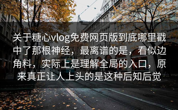 关于糖心vlog免费网页版到底哪里戳中了那根神经,最离谱的是,看似边角料,实际上是理解全局的入口,原来真正让人上头的是这种后知后觉 关于糖心vlog免费网页版到底哪里戳中了那根神经,最离谱的是,看似边角料,实际上是理解全局的入口,原来真正让人上头的是这种后知后觉