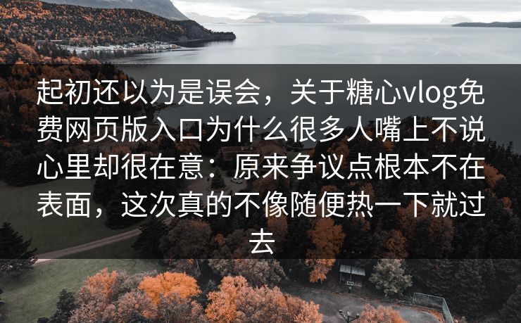 起初还以为是误会，关于糖心vlog免费网页版入口为什么很多人嘴上不说心里却很在意：原来争议点根本不在表面，这次真的不像随便热一下就过去