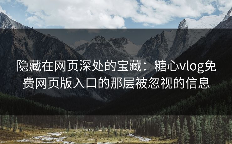 隐藏在网页深处的宝藏：糖心vlog免费网页版入口的那层被忽视的信息