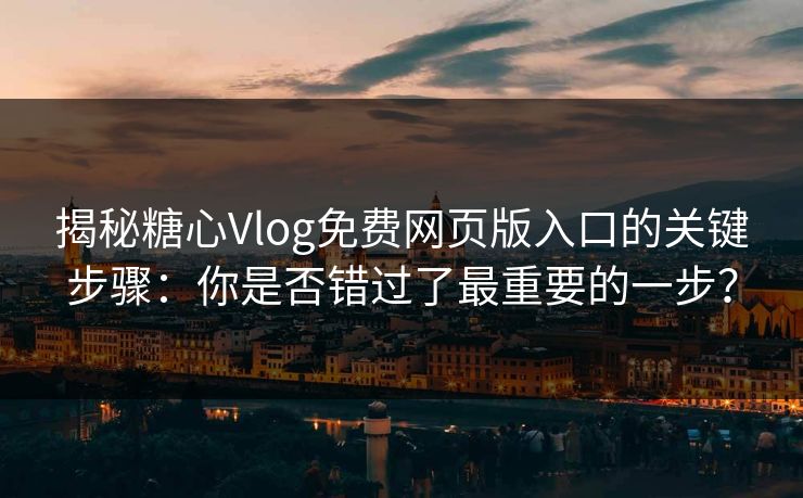 揭秘糖心Vlog免费网页版入口的关键步骤：你是否错过了最重要的一步？