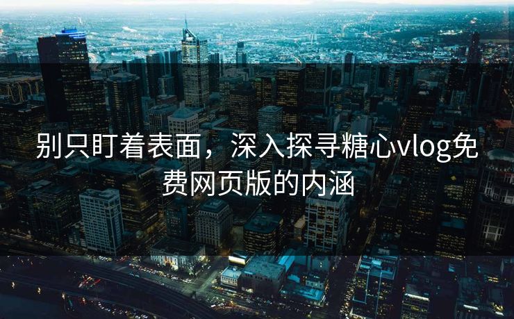 别只盯着表面,深入探寻糖心vlog免费网页版的内涵 别只盯着表面,深入探寻糖心vlog免费网页版的内涵