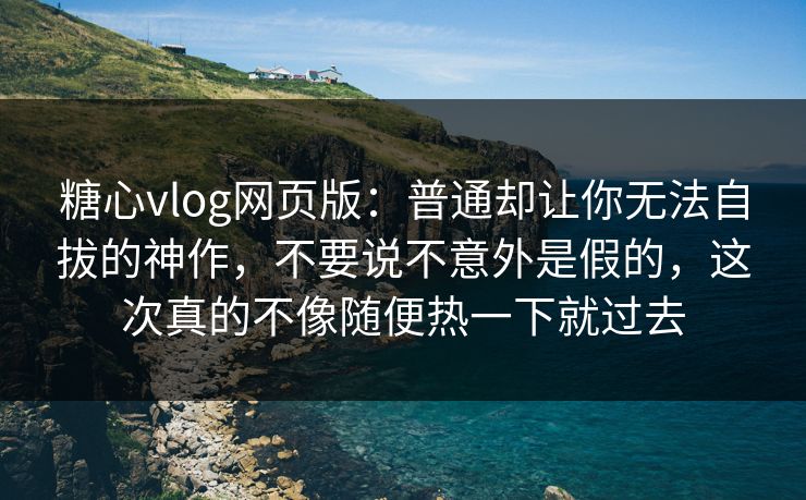 糖心vlog网页版：普通却让你无法自拔的神作，不要说不意外是假的，这次真的不像随便热一下就过去