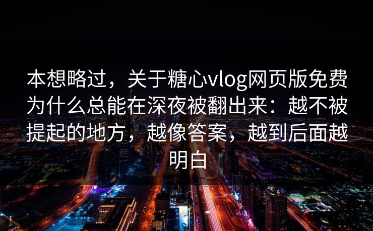 本想略过，关于糖心vlog网页版免费为什么总能在深夜被翻出来：越不被提起的地方，越像答案，越到后面越明白