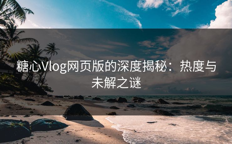糖心Vlog网页版的深度揭秘：热度与未解之谜