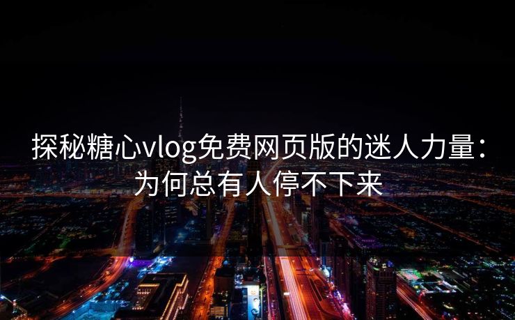 探秘糖心vlog免费网页版的迷人力量:为何总有人停不下来 探秘糖心vlog免费网页版的迷人力量:为何总有人停不下来