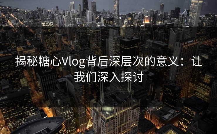 揭秘糖心Vlog背后深层次的意义：让我们深入探讨