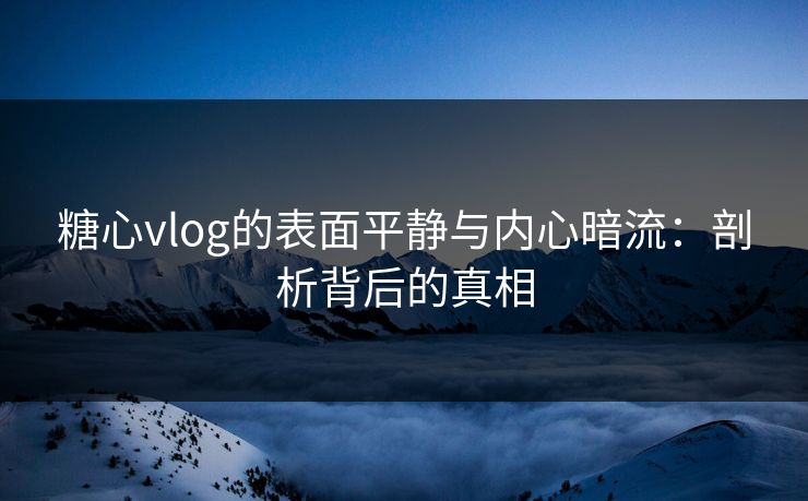 糖心vlog的表面平静与内心暗流：剖析背后的真相