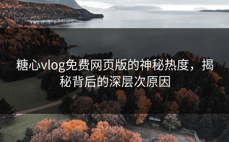 糖心vlog免费网页版的神秘热度,揭秘背后的深层次原因 糖心vlog免费网页版的神秘热度,揭秘背后的深层次原因