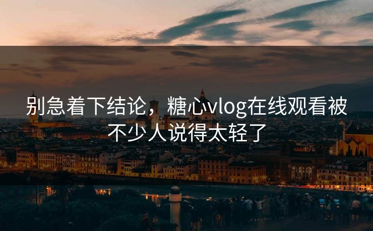 别急着下结论,糖心vlog在线观看被不少人说得太轻了 别急着下结论,糖心vlog在线观看被不少人说得太轻了