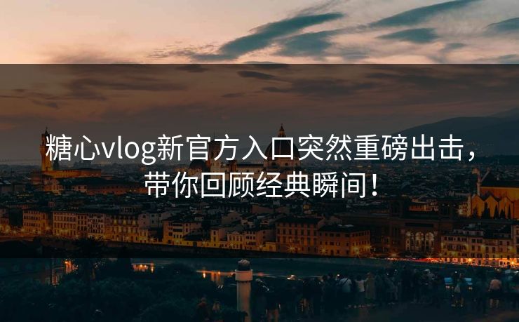 糖心vlog新官方入口突然重磅出击,带你回顾经典瞬间! 糖心vlog新官方入口突然重磅出击,带你回顾经典瞬间!