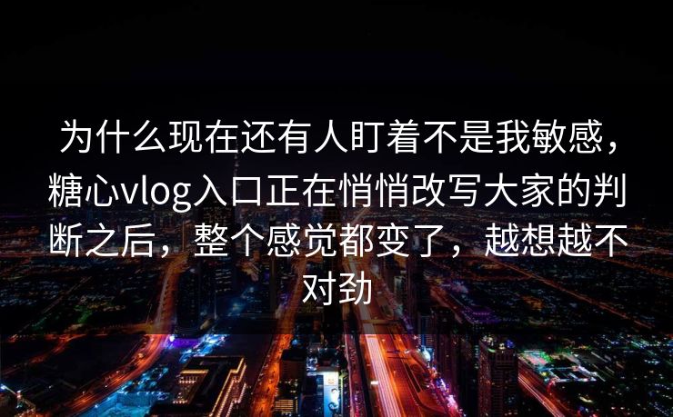 为什么现在还有人盯着不是我敏感,糖心vlog入口正在悄悄改写大家的判断之后,整个感觉都变了,越想越不对劲 为什么现在还有人盯着不是我敏感,糖心vlog入口正在悄悄改写大家的判断之后,整个感觉都变了,越想越不对劲