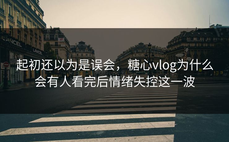 起初还以为是误会，糖心vlog为什么会有人看完后情绪失控这一波