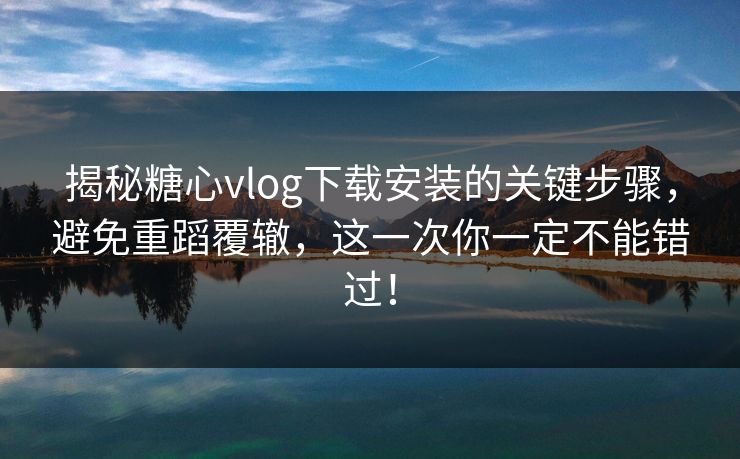 揭秘糖心vlog下载安装的关键步骤,避免重蹈覆辙,这一次你一定不能错过! 揭秘糖心vlog下载安装的关键步骤,避免重蹈覆辙,这一次你一定不能错过!