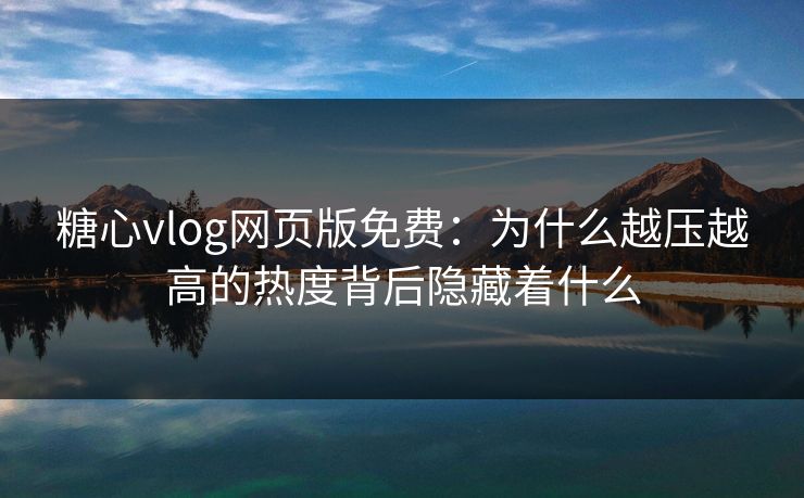 糖心vlog网页版免费:为什么越压越高的热度背后隐藏着什么 糖心vlog网页版免费:为什么越压越高的热度背后隐藏着什么