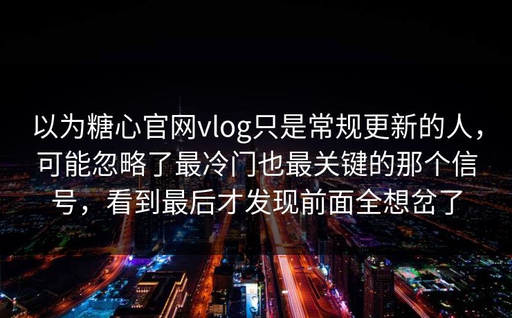 以为糖心官网vlog只是常规更新的人,可能忽略了最冷门也最关键的那个信号,看到最后才发现前面全想岔了 以为糖心官网vlog只是常规更新的人,可能忽略了最冷门也最关键的那个信号,看到最后才发现前面全想岔了