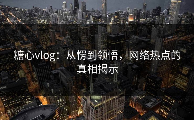 糖心vlog:从愣到领悟,网络热点的真相揭示 糖心vlog:从愣到领悟,网络热点的真相揭示