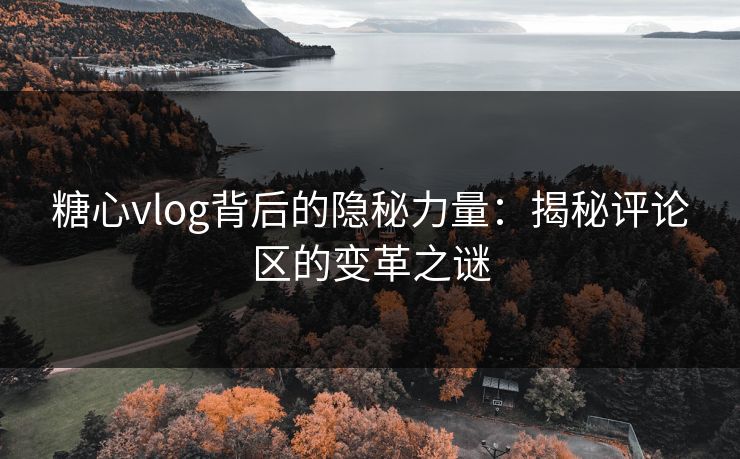 糖心vlog背后的隐秘力量:揭秘评论区的变革之谜 糖心vlog背后的隐秘力量:揭秘评论区的变革之谜