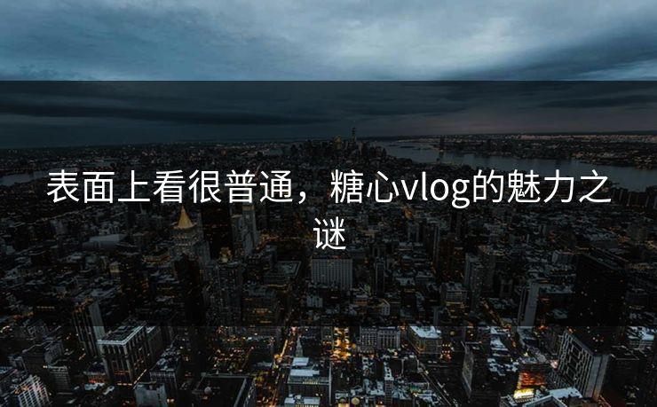 表面上看很普通,糖心vlog的魅力之谜 表面上看很普通,糖心vlog的魅力之谜