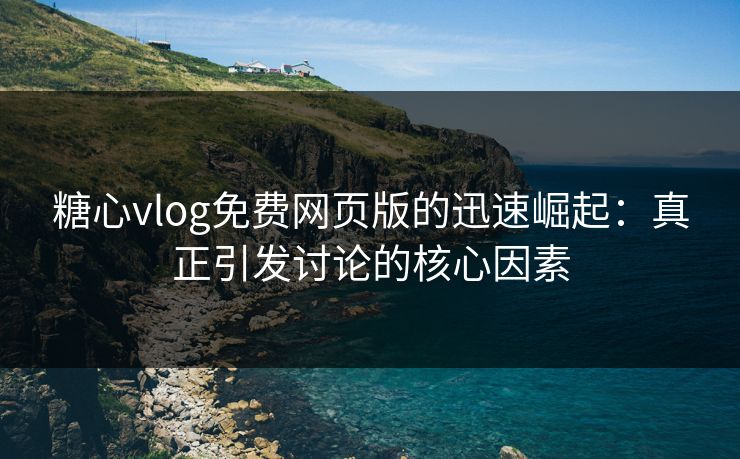 糖心vlog免费网页版的迅速崛起:真正引发讨论的核心因素 糖心vlog免费网页版的迅速崛起:真正引发讨论的核心因素