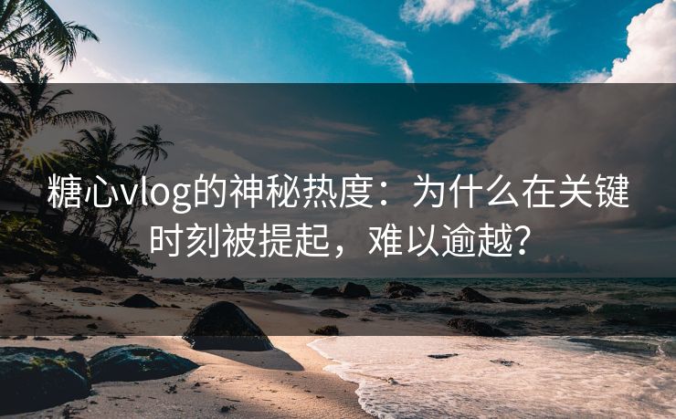 糖心vlog的神秘热度:为什么在关键时刻被提起,难以逾越? 糖心vlog的神秘热度:为什么在关键时刻被提起,难以逾越?