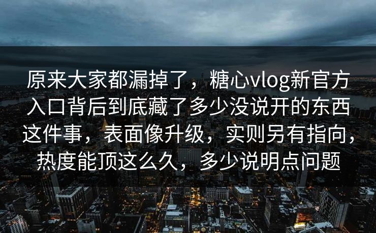 原来大家都漏掉了，糖心vlog新官方入口背后到底藏了多少没说开的东西这件事，表面像升级，实则另有指向，热度能顶这么久，多少说明点问题